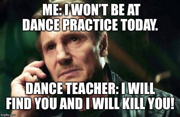 ME: I WON’T BE AT DANCE PRACTICE TODAY. DANCE TEACHER: I WILL FIND YOU AND I WILL KILL YOU! | image tagged in funny memes,dance memes,dance teacher memes,coach memes,fun memes | made w/ Imgflip meme maker