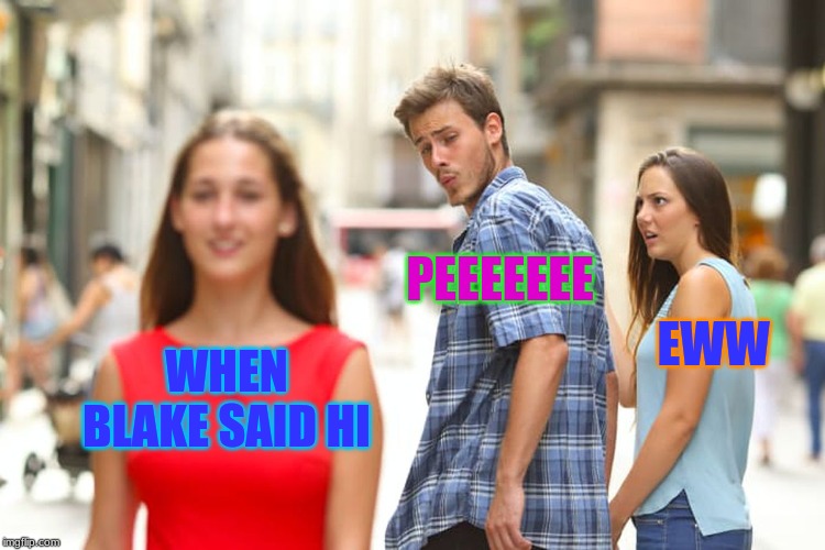 Distracted Boyfriend Meme | PEEEEEEE; EWW; WHEN BLAKE SAID HI | image tagged in memes,distracted boyfriend | made w/ Imgflip meme maker