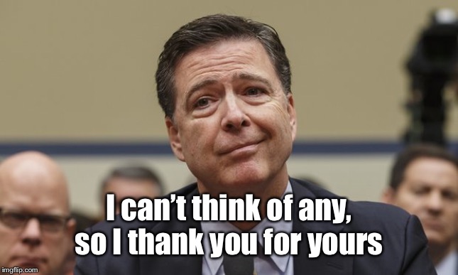 Comey Don't Know | I can’t think of any, so I thank you for yours | image tagged in comey don't know | made w/ Imgflip meme maker