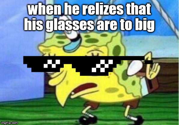 Mocking Spongebob | when he relizes that his glasses are to big | image tagged in memes,mocking spongebob | made w/ Imgflip meme maker