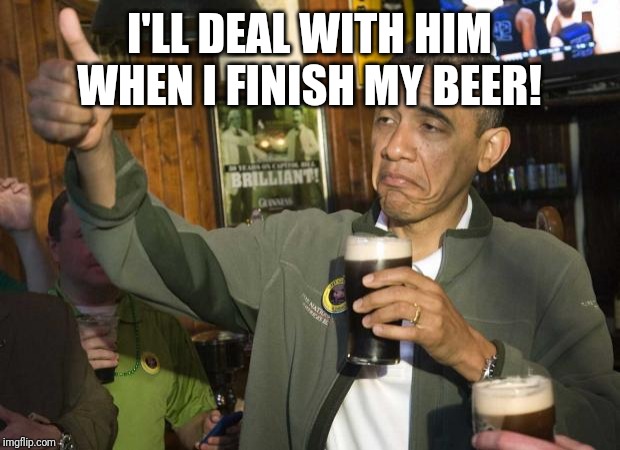 Obama beer | I'LL DEAL WITH HIM WHEN I FINISH MY BEER! | image tagged in obama beer | made w/ Imgflip meme maker