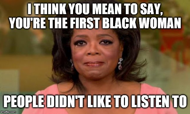 Oprah Winfrey | I THINK YOU MEAN TO SAY, YOU'RE THE FIRST BLACK WOMAN PEOPLE DIDN'T LIKE TO LISTEN TO | image tagged in oprah winfrey | made w/ Imgflip meme maker