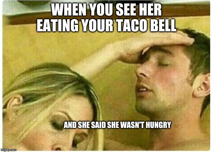 WHEN YOU SEE HER EATING YOUR TACO BELL; AND SHE SAID SHE WASN'T HUNGRY | made w/ Imgflip meme maker