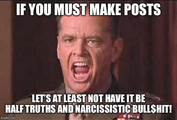Jack Nicholson --- Nathan R. Jessep | IF YOU MUST MAKE POSTS; LET’S AT LEAST NOT HAVE IT BE HALF TRUTHS AND NARCISSISTIC BULL$HIT! | image tagged in jack nicholson --- nathan r jessep | made w/ Imgflip meme maker
