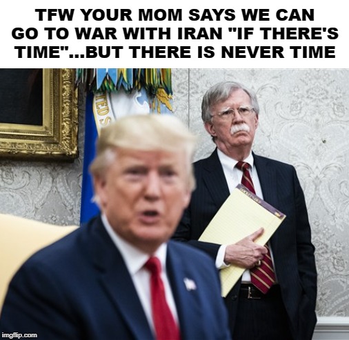 Never Enough Time | TFW YOUR MOM SAYS WE CAN GO TO WAR WITH IRAN "IF THERE'S TIME"...BUT THERE IS NEVER TIME | image tagged in iran,dank memes,libertarian,funny memes,political meme | made w/ Imgflip meme maker