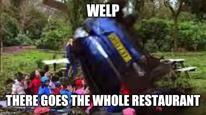 Car crushing children | WELP THERE GOES THE WHOLE RESTAURANT | image tagged in car crushing children | made w/ Imgflip meme maker