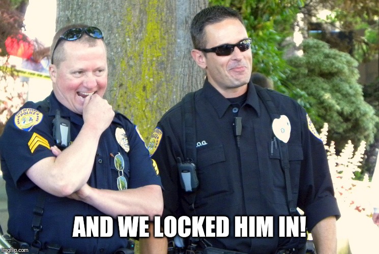 laughing cops | AND WE LOCKED HIM IN! | image tagged in laughing cops | made w/ Imgflip meme maker