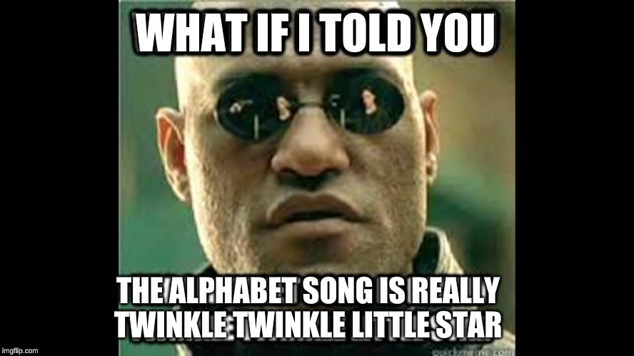 LIES!! | WHAT IF I TOLD YOU; THE ALPHABET SONG IS REALLY TWINKLE TWINKLE LITTLE STAR | image tagged in what if i told you | made w/ Imgflip meme maker