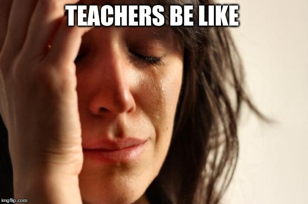 First World Problems Meme | TEACHERS BE LIKE | image tagged in memes,first world problems | made w/ Imgflip meme maker