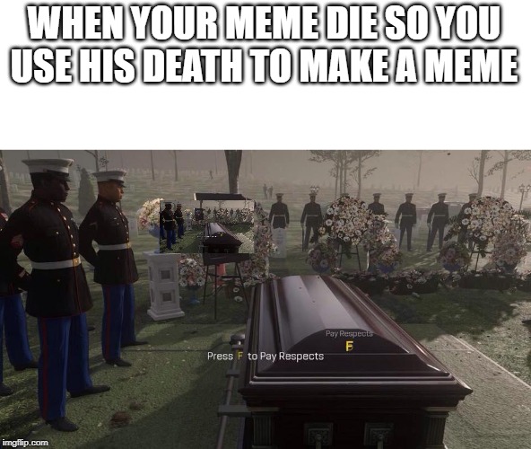 Press F to Pay Respects | WHEN YOUR MEME DIE SO YOU USE HIS DEATH TO MAKE A MEME | image tagged in press f to pay respects | made w/ Imgflip meme maker