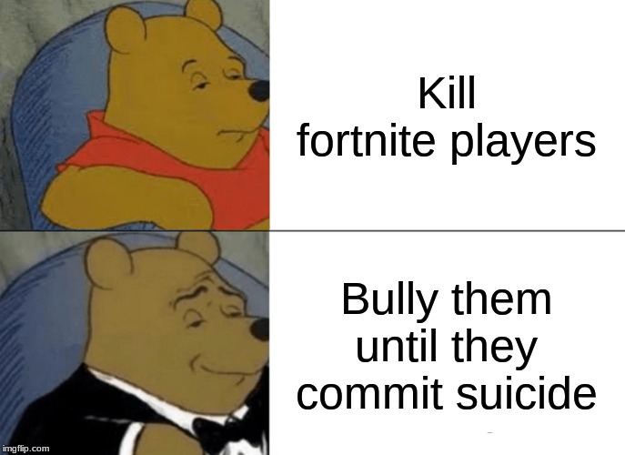 Tuxedo Winnie The Pooh | Kill fortnite players; Bully them until they commit suicide | image tagged in memes,tuxedo winnie the pooh | made w/ Imgflip meme maker