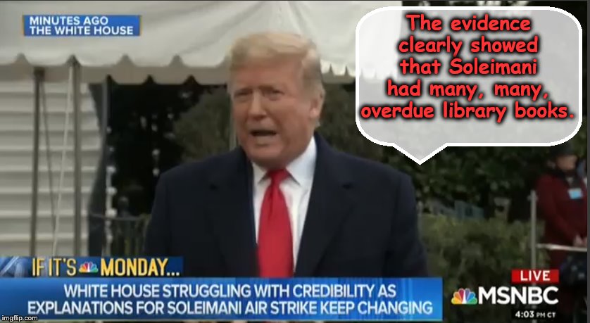 Today's Explanation.... | The evidence clearly showed that Soleimani had many, many, overdue library books. | image tagged in trump is a moron,impeach trump,donald trump is an idiot,iran | made w/ Imgflip meme maker