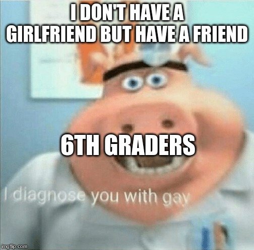 I diagnose you with gay | I DON'T HAVE A GIRLFRIEND BUT HAVE A FRIEND; 6TH GRADERS | image tagged in i diagnose you with gay | made w/ Imgflip meme maker
