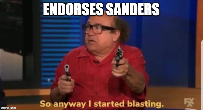 Started blasting | ENDORSES SANDERS | image tagged in started blasting | made w/ Imgflip meme maker