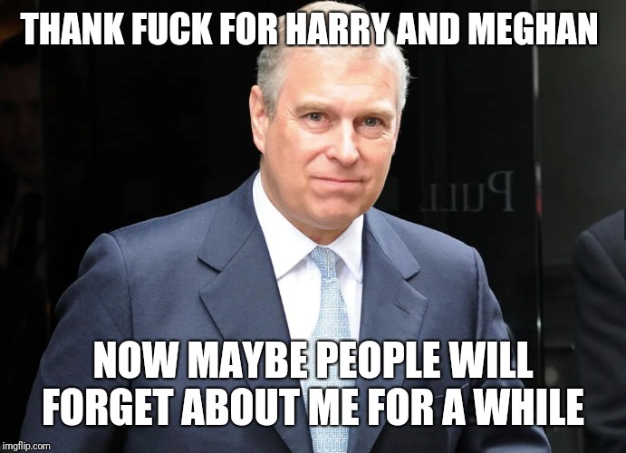Prince Andrew | THANK FUCK FOR HARRY AND MEGHAN; NOW MAYBE PEOPLE WILL FORGET ABOUT ME FOR A WHILE | image tagged in prince andrew | made w/ Imgflip meme maker
