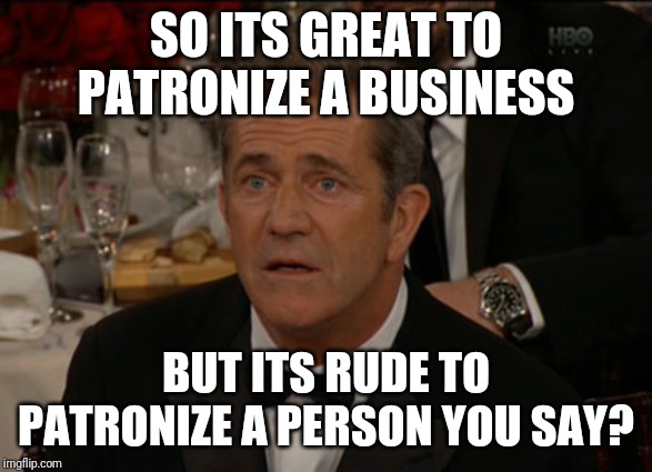 English is a tough language? We only have a few words that can have opposite meanings depending on context...come on! |  SO ITS GREAT TO PATRONIZE A BUSINESS; BUT ITS RUDE TO PATRONIZE A PERSON YOU SAY? | image tagged in memes,confused mel gibson | made w/ Imgflip meme maker