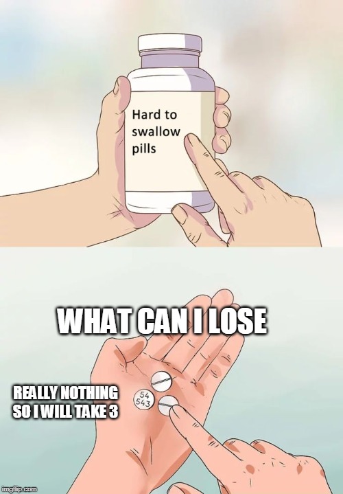 Hard To Swallow Pills | WHAT CAN I LOSE; REALLY NOTHING SO I WILL TAKE 3 | image tagged in memes,hard to swallow pills | made w/ Imgflip meme maker