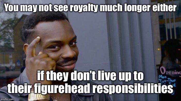 Roll Safe Think About It Meme | You may not see royalty much longer either if they don’t live up to their figurehead responsibilities | image tagged in memes,roll safe think about it | made w/ Imgflip meme maker