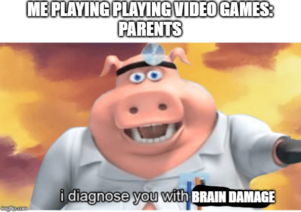 I diagnose you with dead | ME PLAYING PLAYING VIDEO GAMES:
PARENTS; BRAIN DAMAGE | image tagged in i diagnose you with dead | made w/ Imgflip meme maker