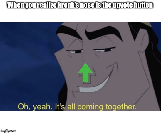 It's all coming together | When you realize kronk’s nose is the upvote button | image tagged in it's all coming together | made w/ Imgflip meme maker
