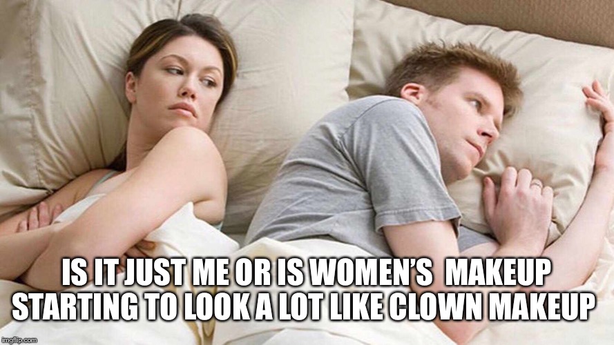 I Bet He's Thinking About Other Women Meme | IS IT JUST ME OR IS WOMEN’S  MAKEUP STARTING TO LOOK A LOT LIKE CLOWN MAKEUP | image tagged in i bet he's thinking about other women | made w/ Imgflip meme maker