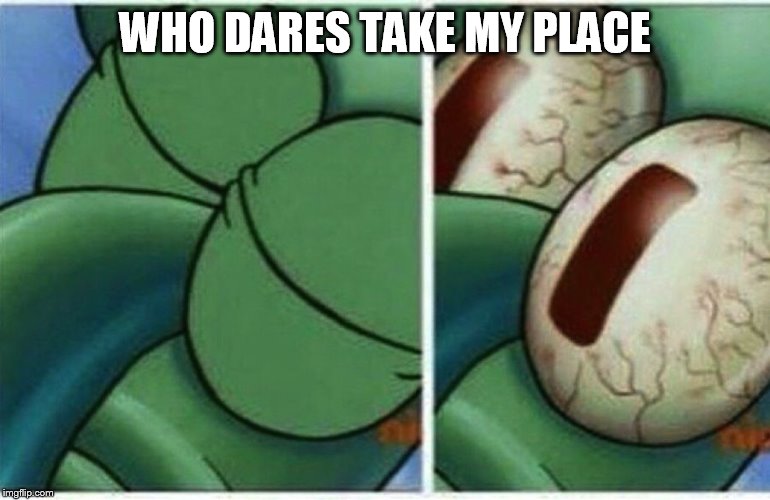 Squidward | WHO DARES TAKE MY PLACE | image tagged in squidward | made w/ Imgflip meme maker
