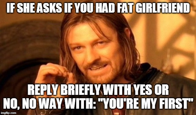 One Does Not Simply Meme | IF SHE ASKS IF YOU HAD FAT GIRLFRIEND; REPLY BRIEFLY WITH YES OR NO, NO WAY WITH: "YOU'RE MY FIRST" | image tagged in memes,one does not simply | made w/ Imgflip meme maker