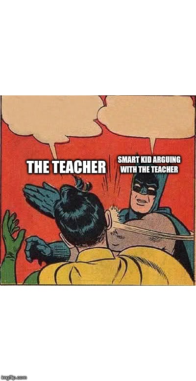 Batman Slapping Robin | THE TEACHER; SMART KID ARGUING WITH THE TEACHER | image tagged in memes,batman slapping robin | made w/ Imgflip meme maker