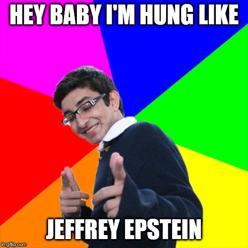 Not a perfect analogy, but hey. | HEY BABY I'M HUNG LIKE; JEFFREY EPSTEIN | image tagged in subtle pickup liner,funny memes,jeffrey epstein,sexy,puppies and kittens | made w/ Imgflip meme maker