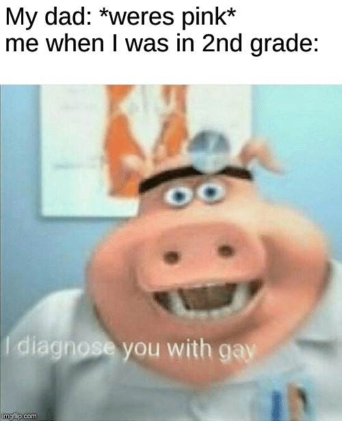 I diagnose you with gay | My dad: *weres pink*
me when I was in 2nd grade: | image tagged in i diagnose you with gay | made w/ Imgflip meme maker