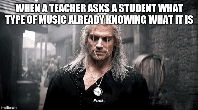 WHEN A TEACHER ASKS A STUDENT WHAT TYPE OF MUSIC ALREADY KNOWING WHAT IT IS | image tagged in funny | made w/ Imgflip meme maker