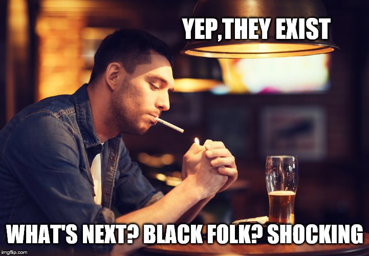 YEP,THEY EXIST WHAT'S NEXT? BLACK FOLK? SHOCKING | made w/ Imgflip meme maker