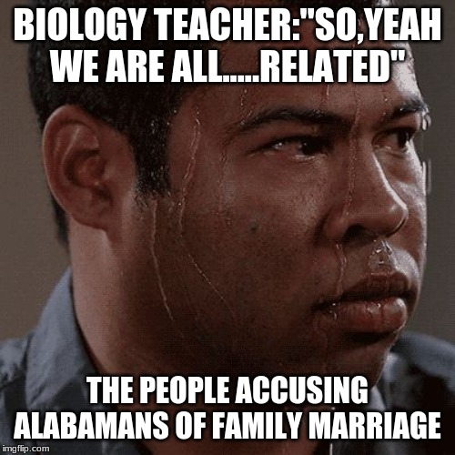 Sweaty tryhard | BIOLOGY TEACHER:"SO,YEAH WE ARE ALL.....RELATED"; THE PEOPLE ACCUSING ALABAMANS OF FAMILY MARRIAGE | image tagged in sweaty tryhard | made w/ Imgflip meme maker