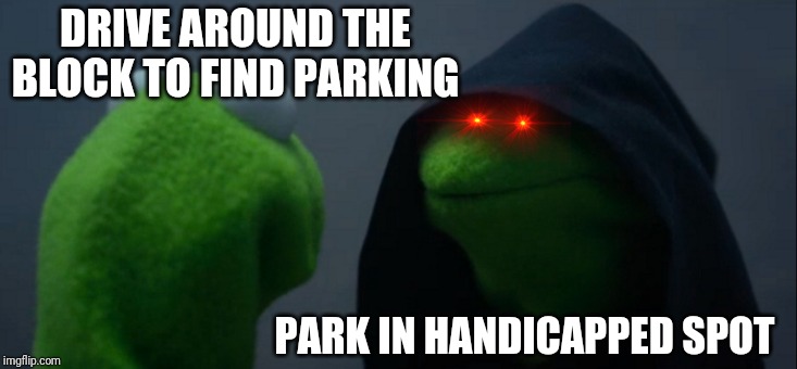 Evil Kermit | DRIVE AROUND THE BLOCK TO FIND PARKING; PARK IN HANDICAPPED SPOT | image tagged in memes,evil kermit,good kermit | made w/ Imgflip meme maker