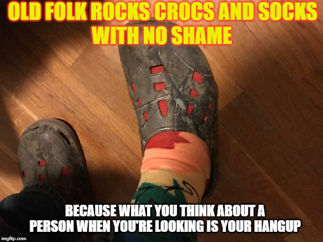 Crocs and Socks - No Shame |  OLD FOLK ROCKS CROCS AND SOCKS; WITH NO SHAME; BECAUSE WHAT YOU THINK ABOUT A PERSON WHEN YOU'RE LOOKING IS YOUR HANGUP | image tagged in crocs,crocs and socks,old folk,old guys,old people | made w/ Imgflip meme maker