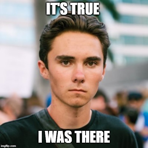 I was there | IT'S TRUE; I WAS THERE | image tagged in david hogg | made w/ Imgflip meme maker
