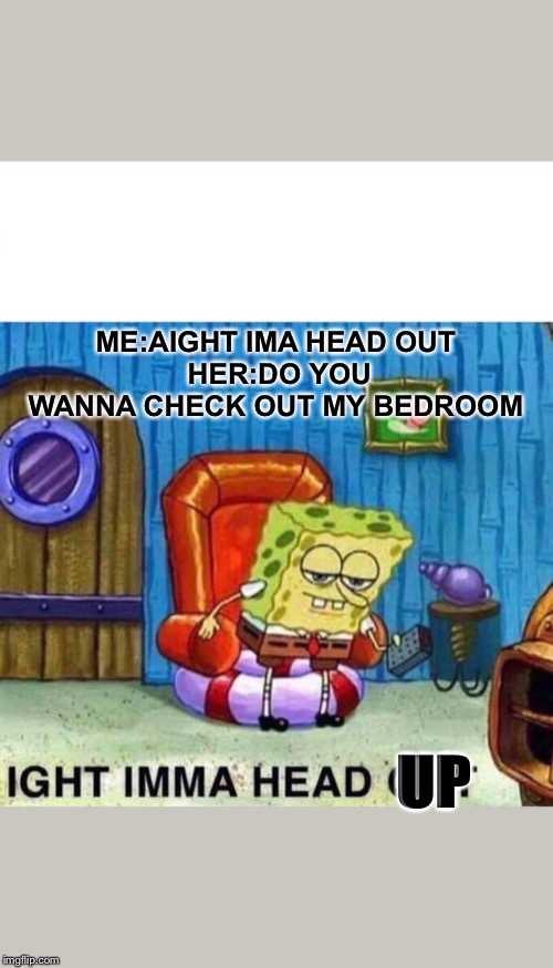 Spongebob Ight Imma Head Out Meme | ME:AIGHT IMA HEAD OUT 
HER:DO YOU WANNA CHECK OUT MY BEDROOM; UP | image tagged in memes,spongebob ight imma head out | made w/ Imgflip meme maker