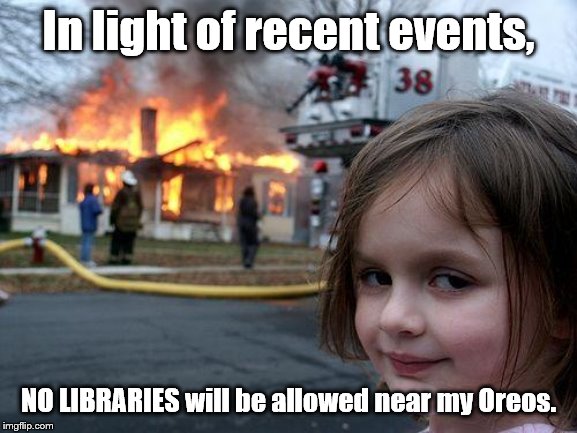Disaster Girl Meme | In light of recent events, NO LIBRARIES will be allowed near my Oreos. | image tagged in memes,disaster girl | made w/ Imgflip meme maker