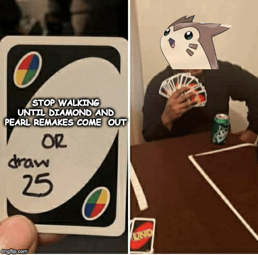 UNO Draw 25 Cards | STOP WALKING UNTIL DIAMOND AND PEARL REMAKES COME  OUT | image tagged in draw 25 | made w/ Imgflip meme maker
