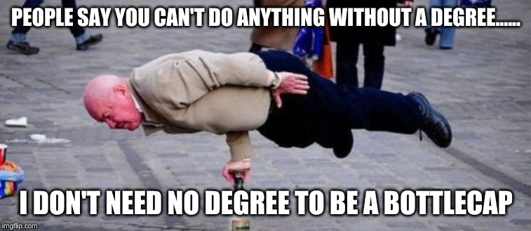 PEOPLE SAY YOU CAN'T DO ANYTHING WITHOUT A DEGREE...... I DON'T NEED NO DEGREE TO BE A BOTTLECAP | made w/ Imgflip meme maker