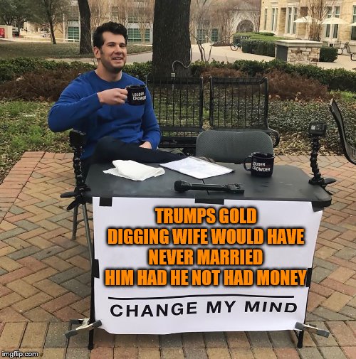 Change My Mind | TRUMPS GOLD DIGGING WIFE WOULD HAVE NEVER MARRIED HIM HAD HE NOT HAD MONEY | image tagged in change my mind | made w/ Imgflip meme maker