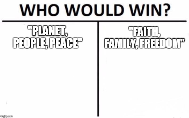 Which slogan would win a general election? (You know which side is which.) | "PLANET, PEOPLE, PEACE"; "FAITH, FAMILY, FREEDOM" | image tagged in planet,people,peace,faith,family,freedom | made w/ Imgflip meme maker