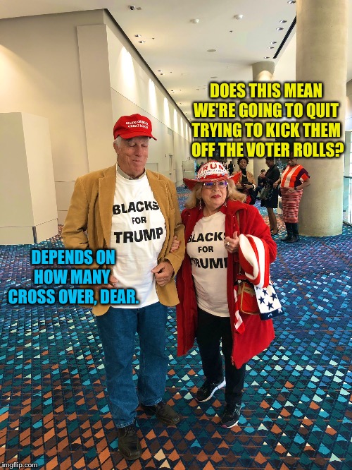 Blacks for Trump | DOES THIS MEAN 
WE'RE GOING TO QUIT 
TRYING TO KICK THEM 
OFF THE VOTER ROLLS? DEPENDS ON HOW MANY 
CROSS OVER, DEAR. | image tagged in blacks for trump | made w/ Imgflip meme maker