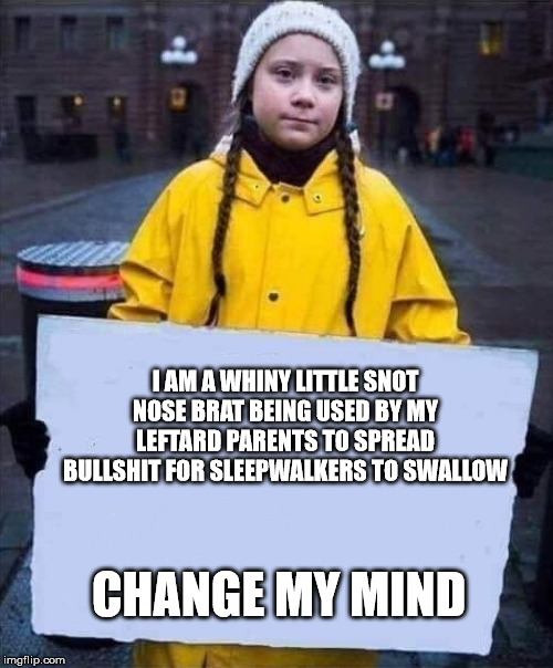 Greta | I AM A WHINY LITTLE SNOT NOSE BRAT BEING USED BY MY LEFTARD PARENTS TO SPREAD BULLSHIT FOR SLEEPWALKERS TO SWALLOW; CHANGE MY MIND | image tagged in greta | made w/ Imgflip meme maker