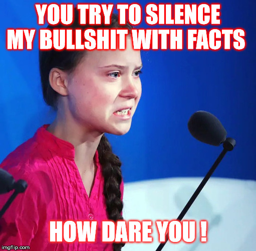 Ecofascist Greta Thunberg | YOU TRY TO SILENCE MY BULLSHIT WITH FACTS; HOW DARE YOU ! | image tagged in ecofascist greta thunberg | made w/ Imgflip meme maker