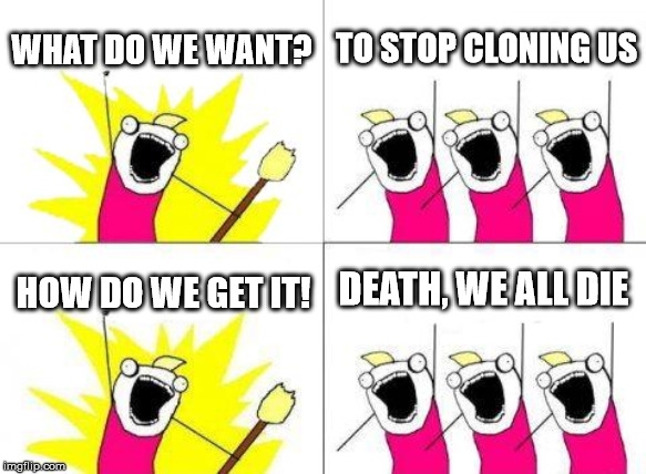 What Do We Want | WHAT DO WE WANT? TO STOP CLONING US; DEATH, WE ALL DIE; HOW DO WE GET IT! | image tagged in memes,what do we want | made w/ Imgflip meme maker