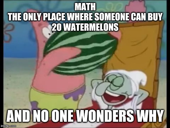 patrick spongebob watermelon | MATH
THE ONLY PLACE WHERE SOMEONE CAN BUY
20 WATERMELONS; AND NO ONE WONDERS WHY | image tagged in patrick spongebob watermelon | made w/ Imgflip meme maker