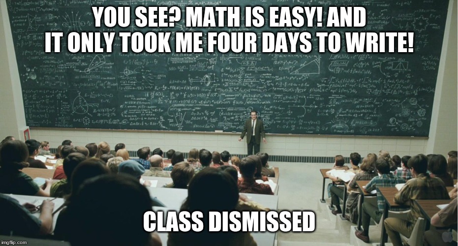 and that, class,... | YOU SEE? MATH IS EASY! AND IT ONLY TOOK ME FOUR DAYS TO WRITE! CLASS DISMISSED | image tagged in and that class | made w/ Imgflip meme maker