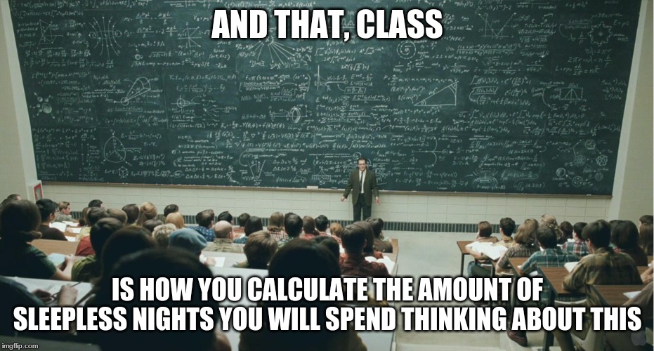 and that, class,... | AND THAT, CLASS; IS HOW YOU CALCULATE THE AMOUNT OF SLEEPLESS NIGHTS YOU WILL SPEND THINKING ABOUT THIS | image tagged in and that class | made w/ Imgflip meme maker