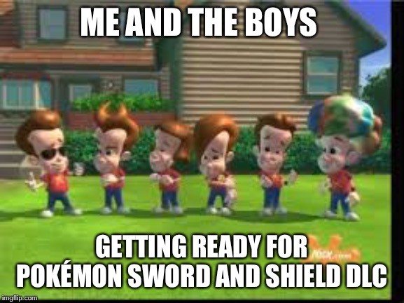 Jimmy Neutron Clones  | ME AND THE BOYS; GETTING READY FOR POKÉMON SWORD AND SHIELD DLC | image tagged in jimmy neutron clones | made w/ Imgflip meme maker